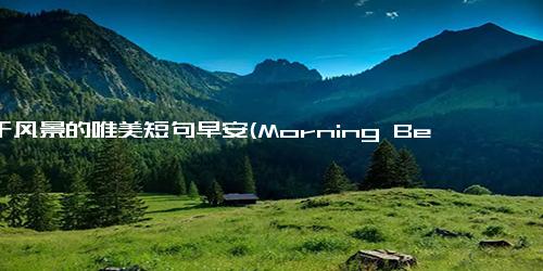 关于风景的唯美短句早安(Morning Beauty 一组令人心驰神往的风景短句)